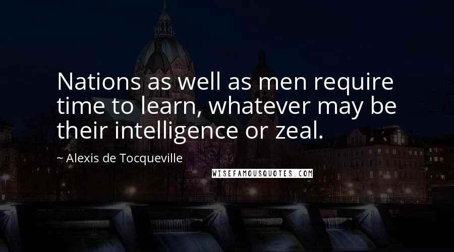 Alexis De Tocqueville Quotes: Nations as well as men require time to learn, whatever may be their intelligence or zeal.