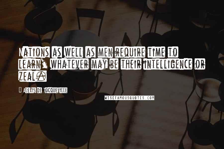 Alexis De Tocqueville Quotes: Nations as well as men require time to learn, whatever may be their intelligence or zeal.