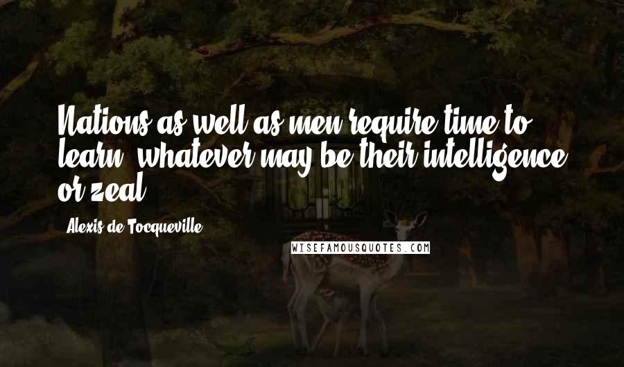 Alexis De Tocqueville Quotes: Nations as well as men require time to learn, whatever may be their intelligence or zeal.