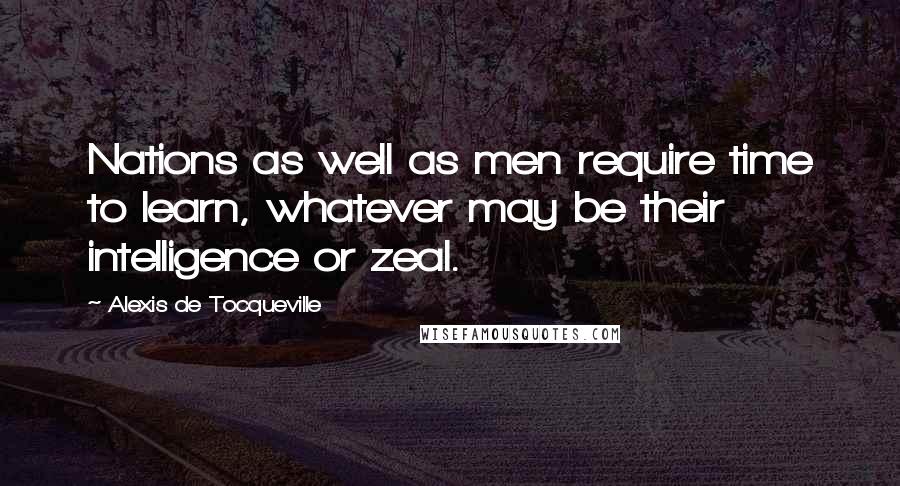 Alexis De Tocqueville Quotes: Nations as well as men require time to learn, whatever may be their intelligence or zeal.