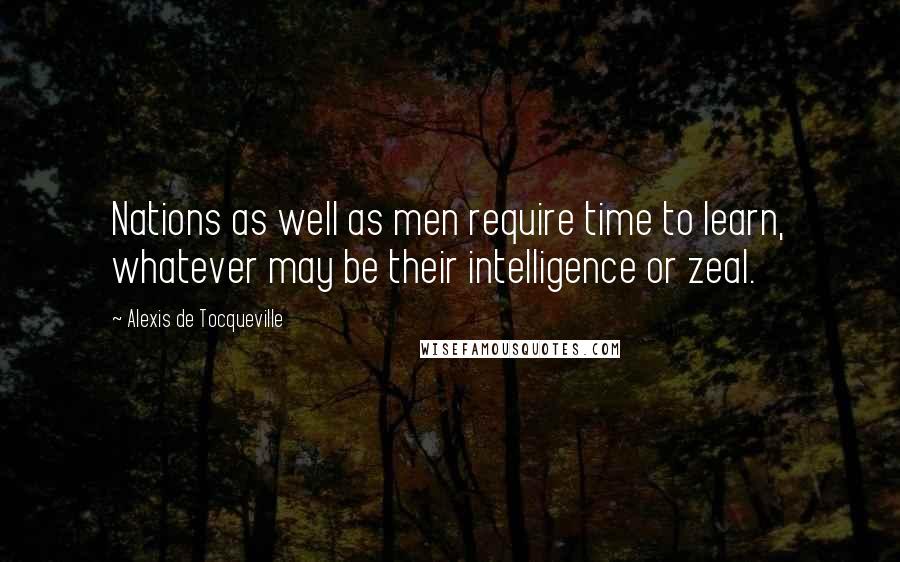 Alexis De Tocqueville Quotes: Nations as well as men require time to learn, whatever may be their intelligence or zeal.