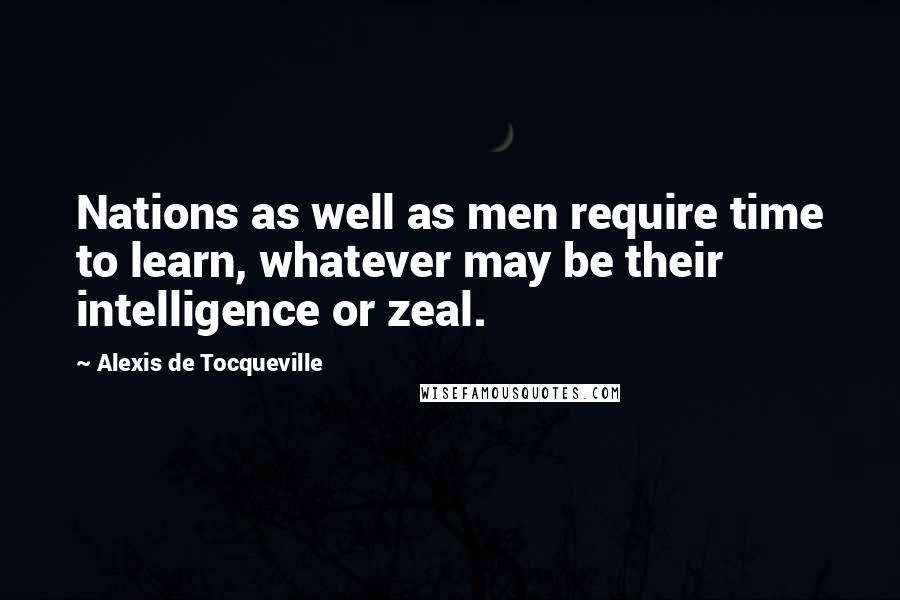 Alexis De Tocqueville Quotes: Nations as well as men require time to learn, whatever may be their intelligence or zeal.