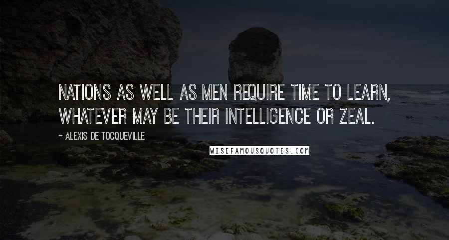 Alexis De Tocqueville Quotes: Nations as well as men require time to learn, whatever may be their intelligence or zeal.