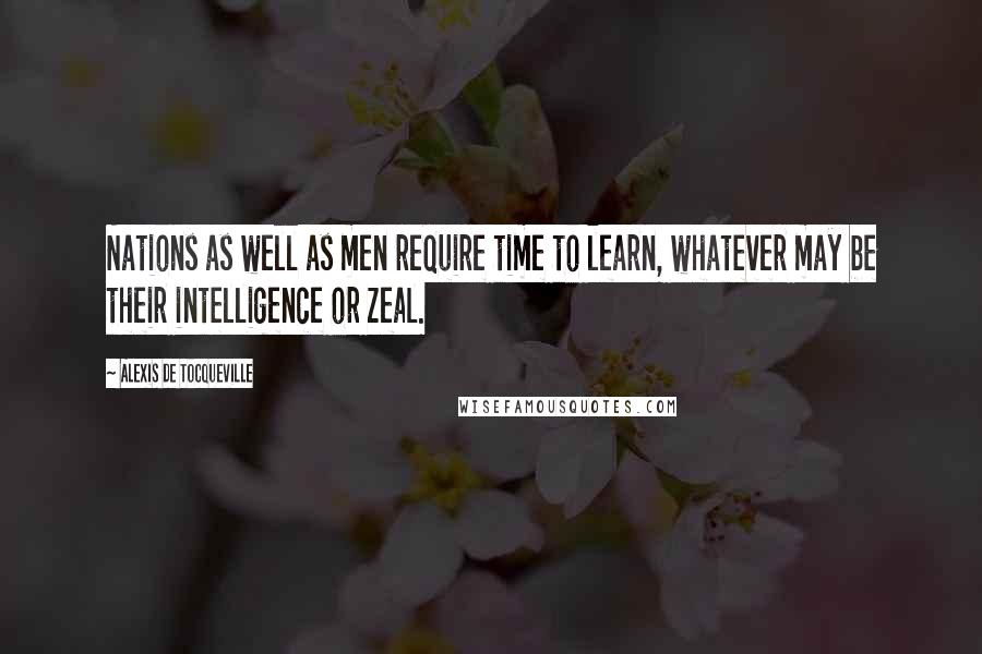 Alexis De Tocqueville Quotes: Nations as well as men require time to learn, whatever may be their intelligence or zeal.