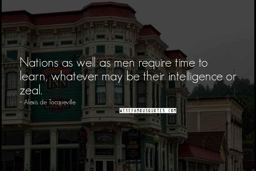Alexis De Tocqueville Quotes: Nations as well as men require time to learn, whatever may be their intelligence or zeal.