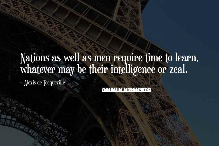 Alexis De Tocqueville Quotes: Nations as well as men require time to learn, whatever may be their intelligence or zeal.
