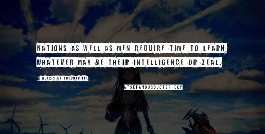 Alexis De Tocqueville Quotes: Nations as well as men require time to learn, whatever may be their intelligence or zeal.