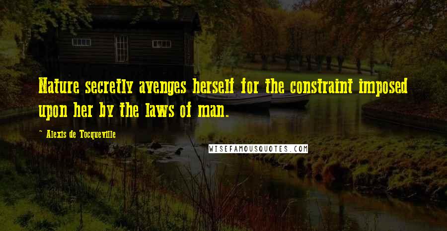 Alexis De Tocqueville Quotes: Nature secretly avenges herself for the constraint imposed upon her by the laws of man.