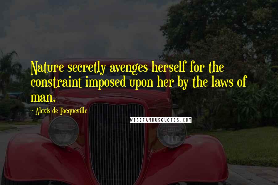 Alexis De Tocqueville Quotes: Nature secretly avenges herself for the constraint imposed upon her by the laws of man.