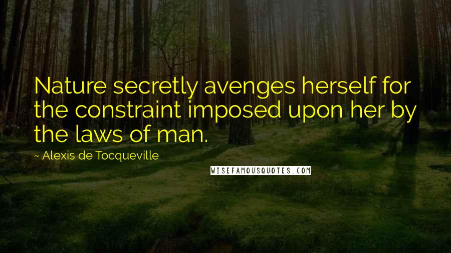 Alexis De Tocqueville Quotes: Nature secretly avenges herself for the constraint imposed upon her by the laws of man.