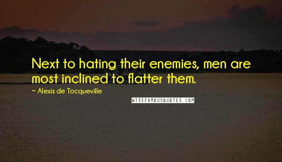 Alexis De Tocqueville Quotes: Next to hating their enemies, men are most inclined to flatter them.