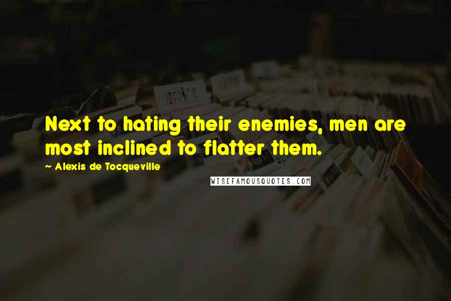 Alexis De Tocqueville Quotes: Next to hating their enemies, men are most inclined to flatter them.