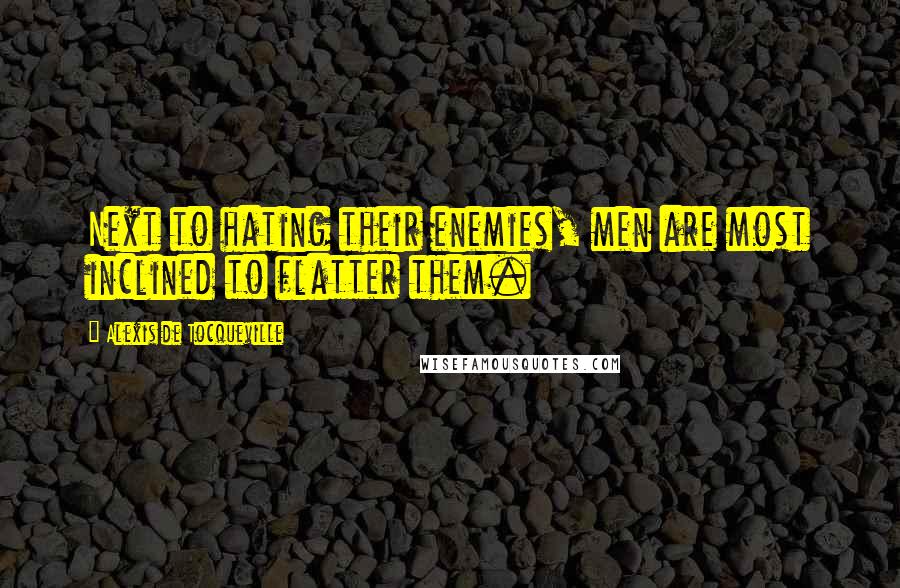 Alexis De Tocqueville Quotes: Next to hating their enemies, men are most inclined to flatter them.