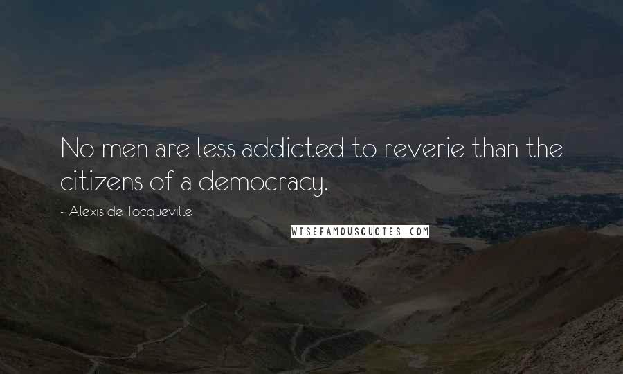Alexis De Tocqueville Quotes: No men are less addicted to reverie than the citizens of a democracy.