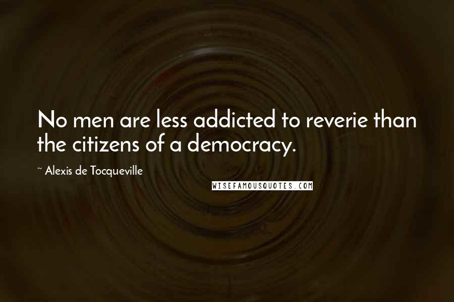 Alexis De Tocqueville Quotes: No men are less addicted to reverie than the citizens of a democracy.