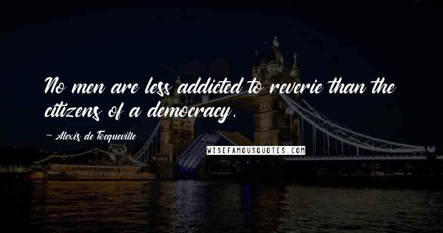 Alexis De Tocqueville Quotes: No men are less addicted to reverie than the citizens of a democracy.