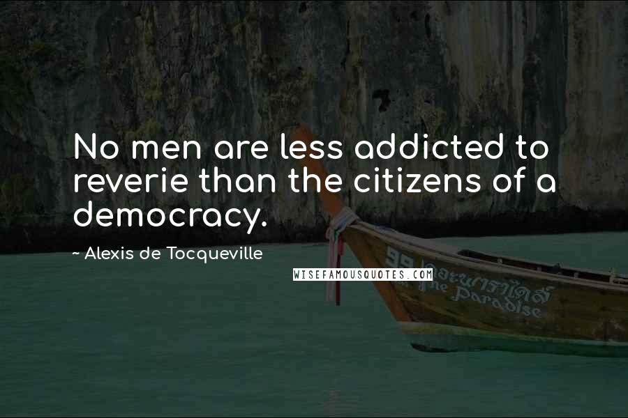 Alexis De Tocqueville Quotes: No men are less addicted to reverie than the citizens of a democracy.