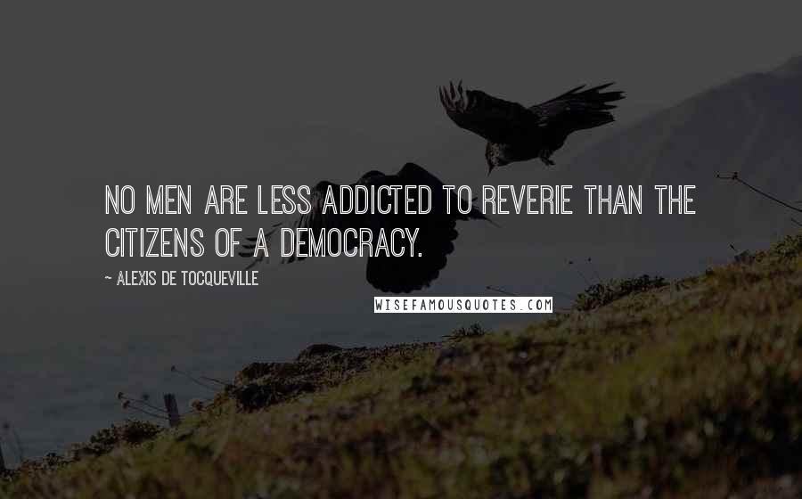 Alexis De Tocqueville Quotes: No men are less addicted to reverie than the citizens of a democracy.