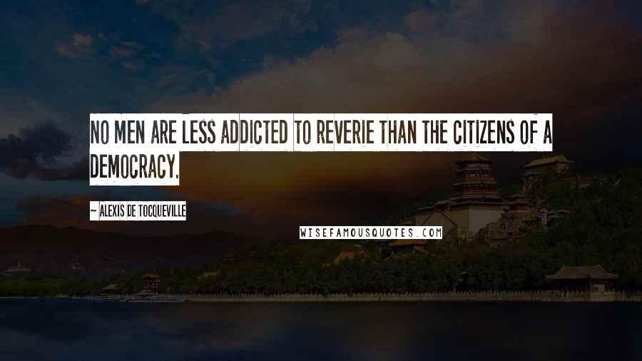 Alexis De Tocqueville Quotes: No men are less addicted to reverie than the citizens of a democracy.