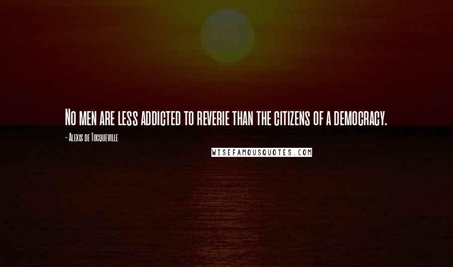 Alexis De Tocqueville Quotes: No men are less addicted to reverie than the citizens of a democracy.