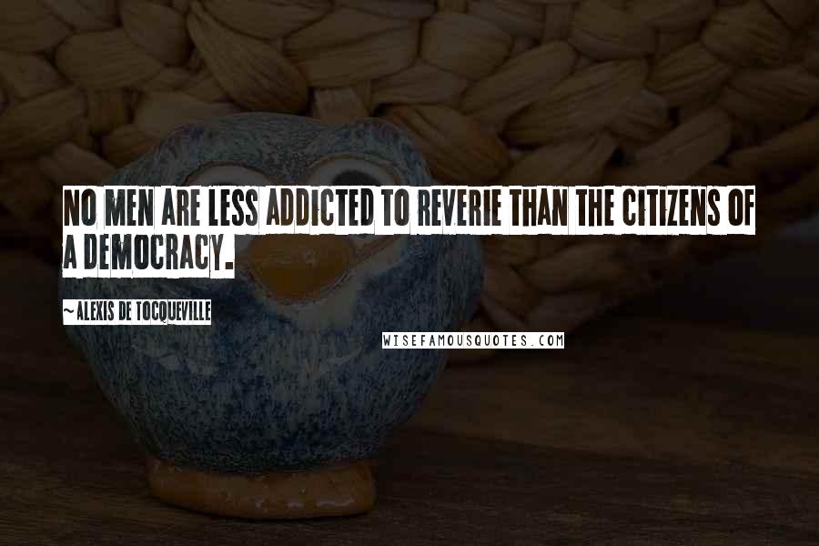 Alexis De Tocqueville Quotes: No men are less addicted to reverie than the citizens of a democracy.