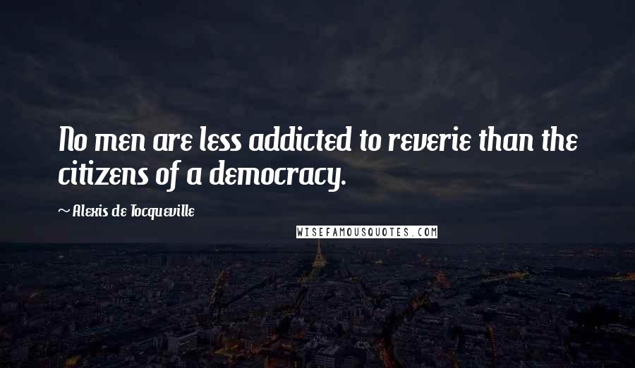 Alexis De Tocqueville Quotes: No men are less addicted to reverie than the citizens of a democracy.