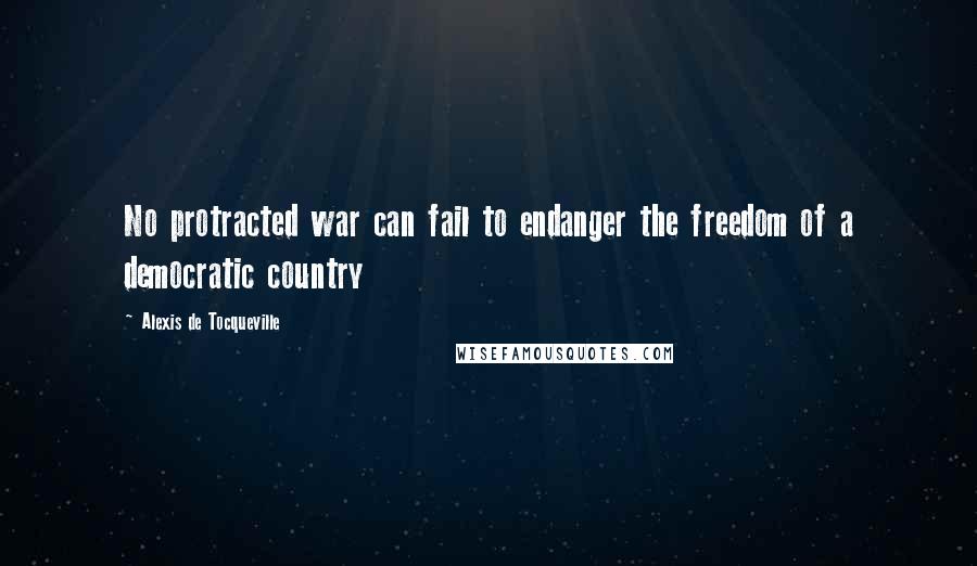 Alexis De Tocqueville Quotes: No protracted war can fail to endanger the freedom of a democratic country