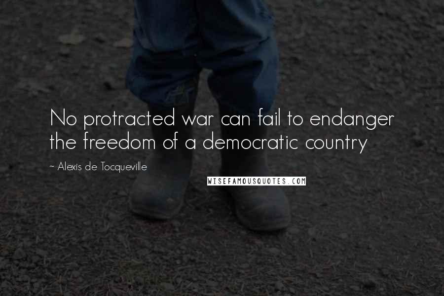 Alexis De Tocqueville Quotes: No protracted war can fail to endanger the freedom of a democratic country