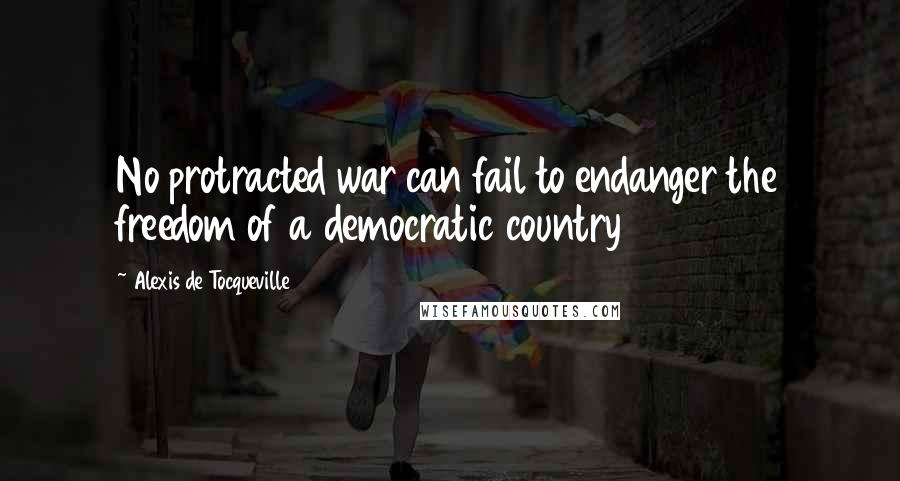 Alexis De Tocqueville Quotes: No protracted war can fail to endanger the freedom of a democratic country