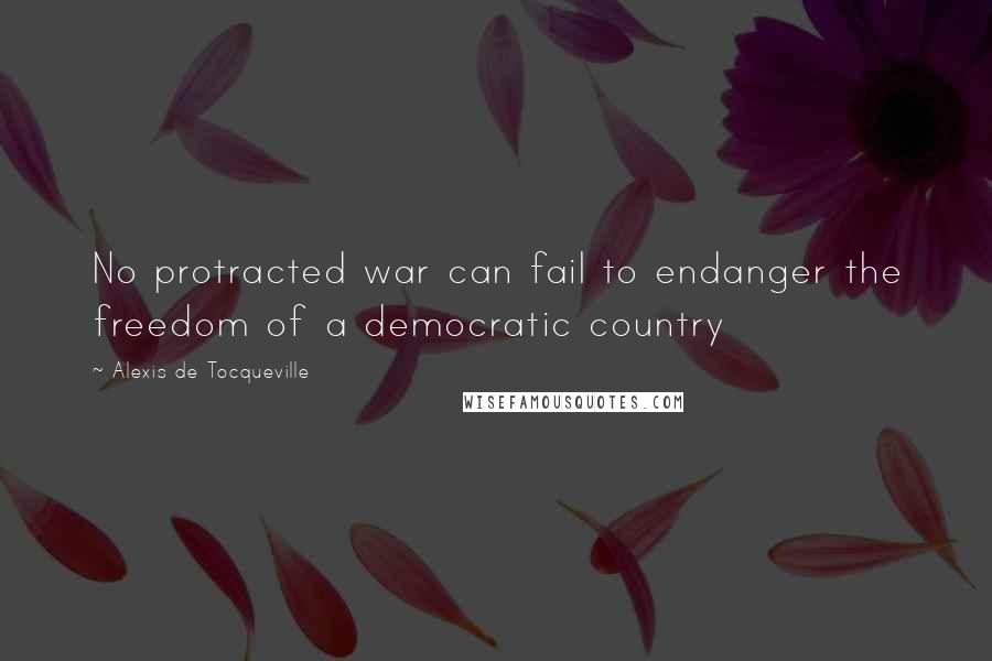 Alexis De Tocqueville Quotes: No protracted war can fail to endanger the freedom of a democratic country