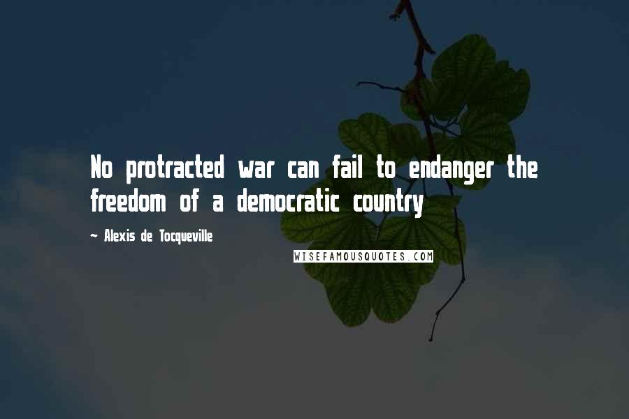 Alexis De Tocqueville Quotes: No protracted war can fail to endanger the freedom of a democratic country