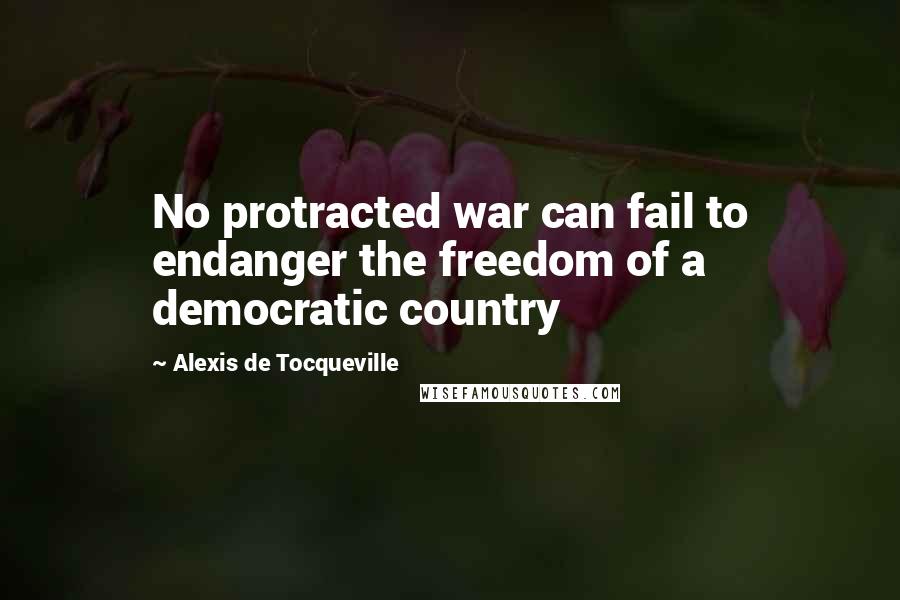 Alexis De Tocqueville Quotes: No protracted war can fail to endanger the freedom of a democratic country