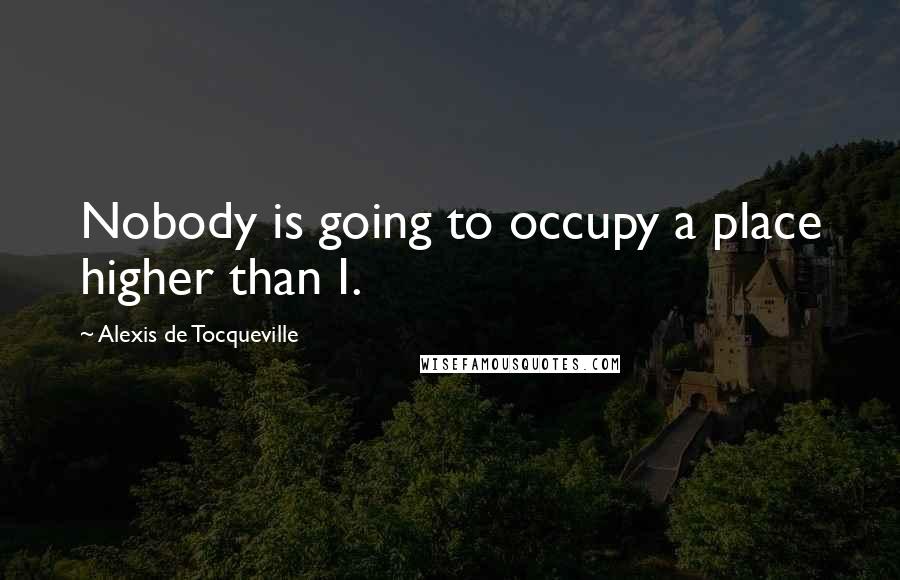 Alexis De Tocqueville Quotes: Nobody is going to occupy a place higher than I.