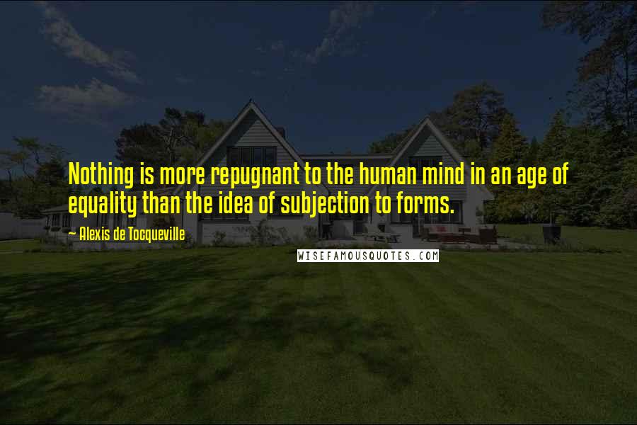 Alexis De Tocqueville Quotes: Nothing is more repugnant to the human mind in an age of equality than the idea of subjection to forms.