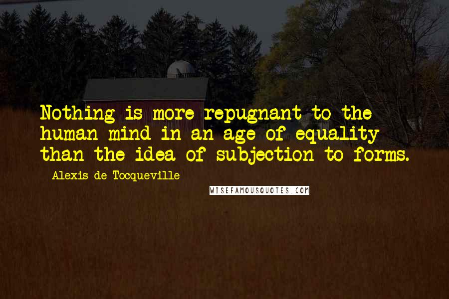 Alexis De Tocqueville Quotes: Nothing is more repugnant to the human mind in an age of equality than the idea of subjection to forms.