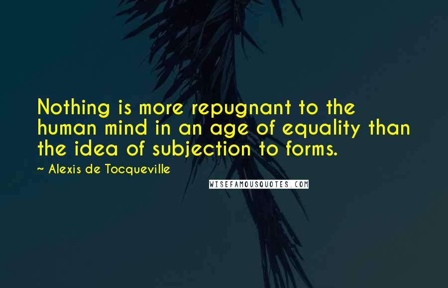 Alexis De Tocqueville Quotes: Nothing is more repugnant to the human mind in an age of equality than the idea of subjection to forms.