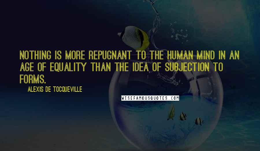 Alexis De Tocqueville Quotes: Nothing is more repugnant to the human mind in an age of equality than the idea of subjection to forms.