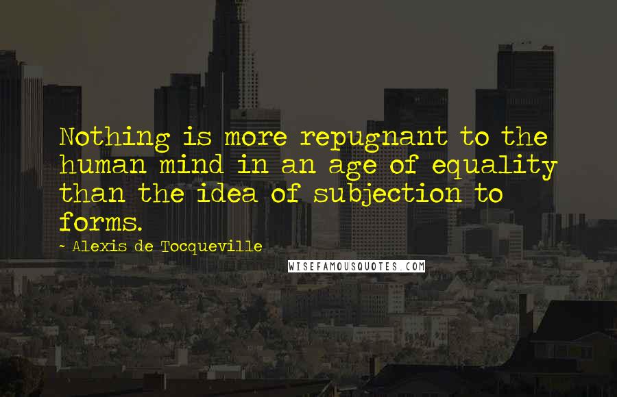 Alexis De Tocqueville Quotes: Nothing is more repugnant to the human mind in an age of equality than the idea of subjection to forms.