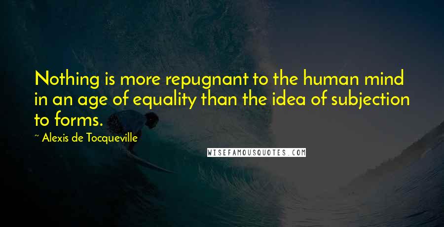 Alexis De Tocqueville Quotes: Nothing is more repugnant to the human mind in an age of equality than the idea of subjection to forms.