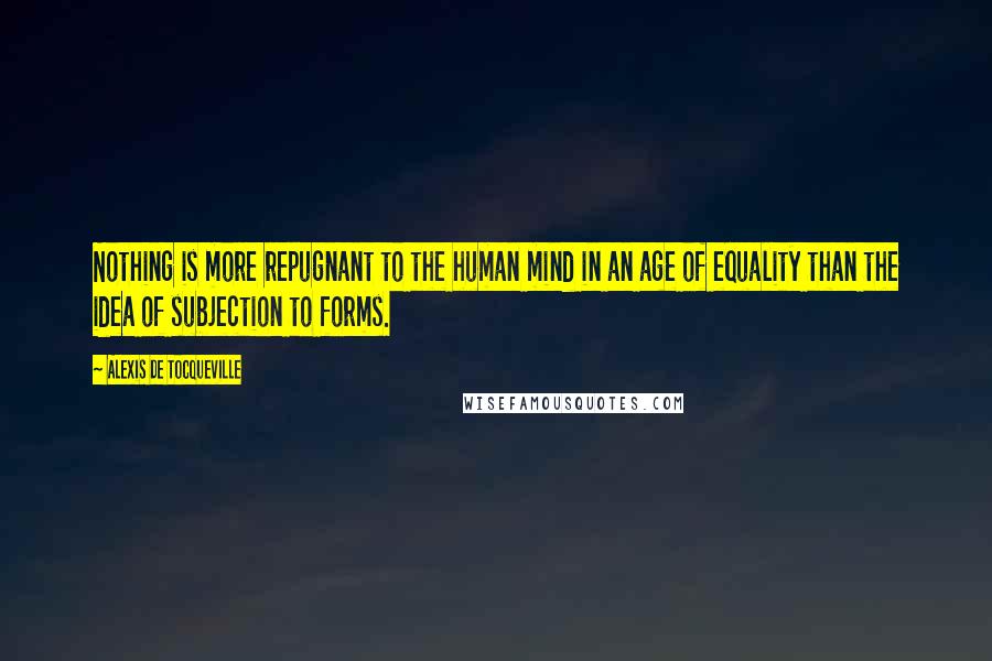 Alexis De Tocqueville Quotes: Nothing is more repugnant to the human mind in an age of equality than the idea of subjection to forms.