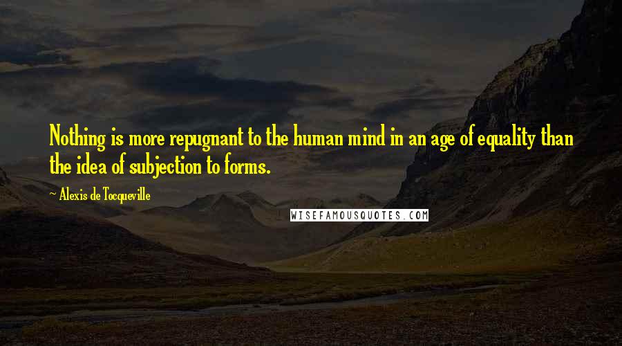 Alexis De Tocqueville Quotes: Nothing is more repugnant to the human mind in an age of equality than the idea of subjection to forms.