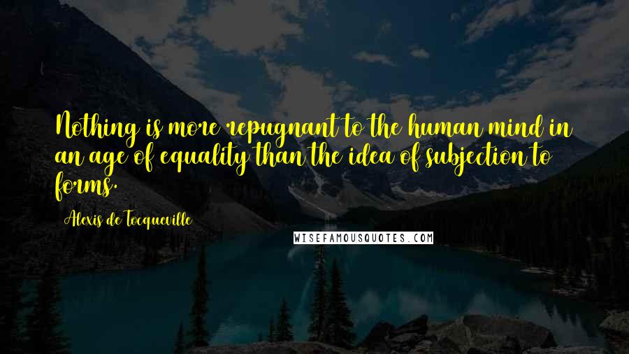 Alexis De Tocqueville Quotes: Nothing is more repugnant to the human mind in an age of equality than the idea of subjection to forms.