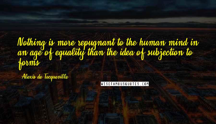 Alexis De Tocqueville Quotes: Nothing is more repugnant to the human mind in an age of equality than the idea of subjection to forms.