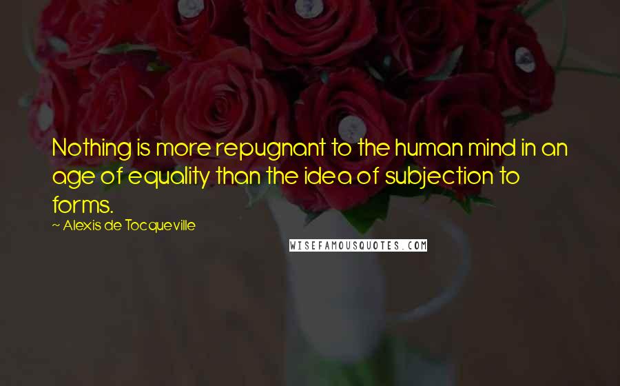 Alexis De Tocqueville Quotes: Nothing is more repugnant to the human mind in an age of equality than the idea of subjection to forms.