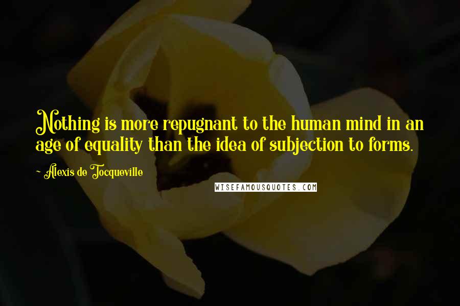 Alexis De Tocqueville Quotes: Nothing is more repugnant to the human mind in an age of equality than the idea of subjection to forms.