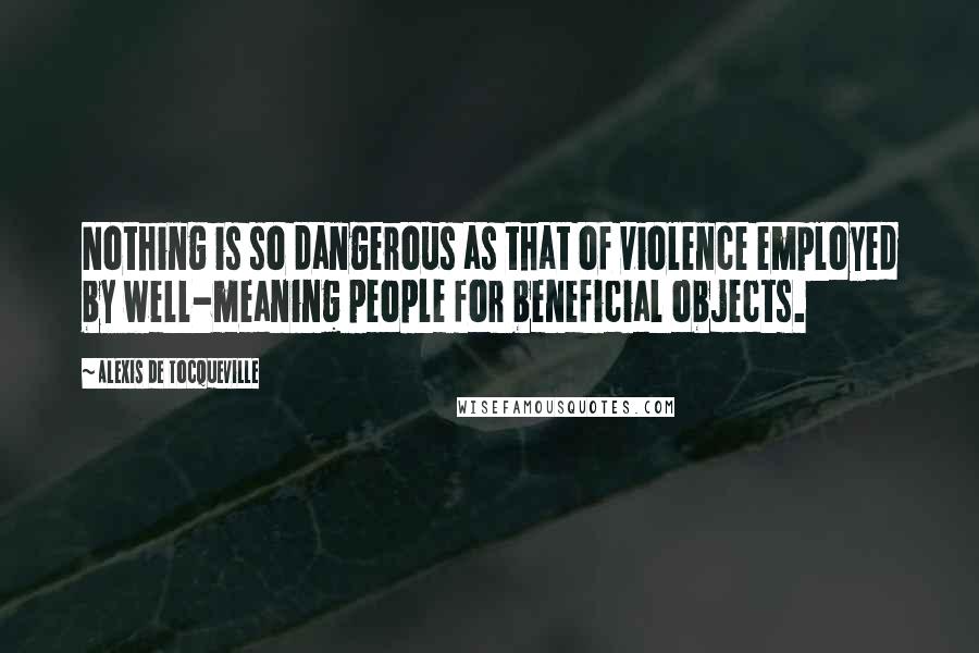 Alexis De Tocqueville Quotes: Nothing is so dangerous as that of violence employed by well-meaning people for beneficial objects.