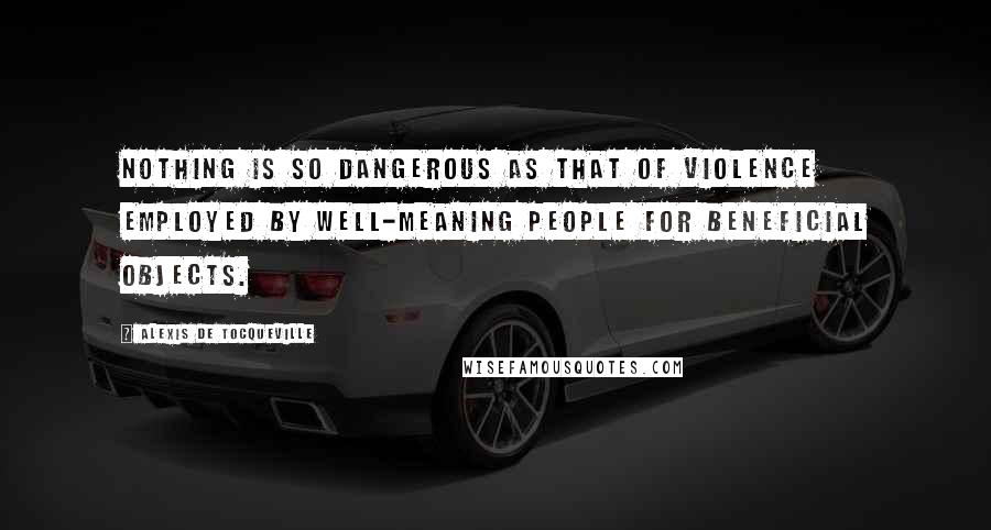 Alexis De Tocqueville Quotes: Nothing is so dangerous as that of violence employed by well-meaning people for beneficial objects.