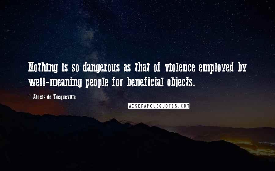 Alexis De Tocqueville Quotes: Nothing is so dangerous as that of violence employed by well-meaning people for beneficial objects.