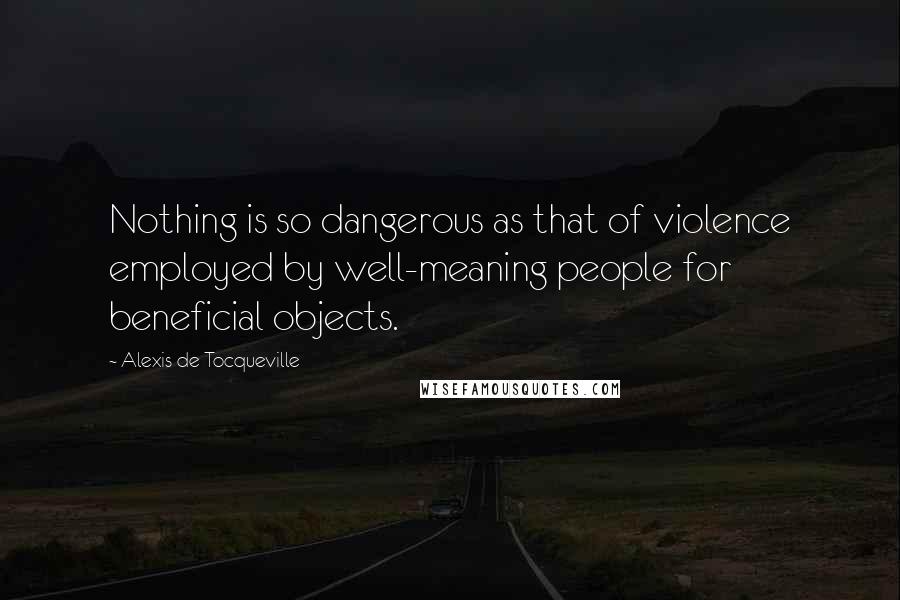 Alexis De Tocqueville Quotes: Nothing is so dangerous as that of violence employed by well-meaning people for beneficial objects.