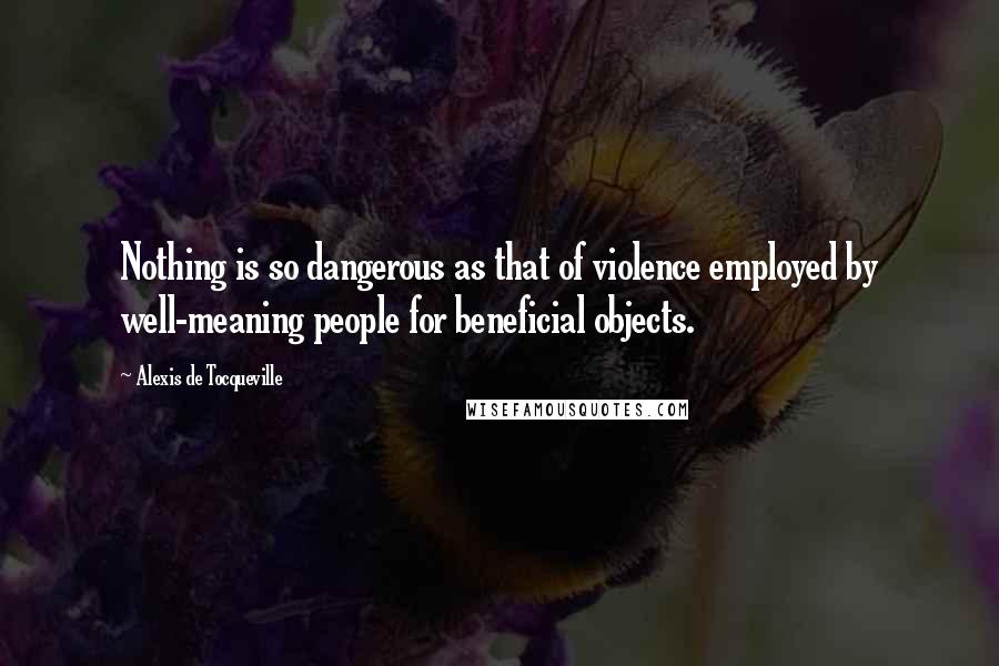 Alexis De Tocqueville Quotes: Nothing is so dangerous as that of violence employed by well-meaning people for beneficial objects.